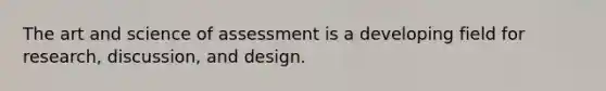 The art and science of assessment is a developing field for research, discussion, and design.