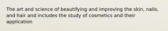 The art and science of beautifying and improving the skin, nails, and hair and includes the study of cosmetics and their application