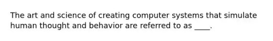 The art and science of creating computer systems that simulate human thought and behavior are referred to as ____.