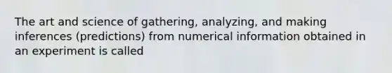 The art and science of​ gathering, analyzing, and making inferences​ (predictions) from numerical information obtained in an experiment is called