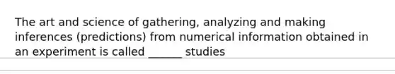 The art and science of gathering, analyzing and making inferences (predictions) from numerical information obtained in an experiment is called ______ studies