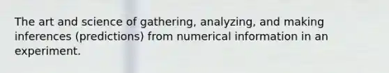 The art and science of gathering, analyzing, and making inferences (predictions) from numerical information in an experiment.