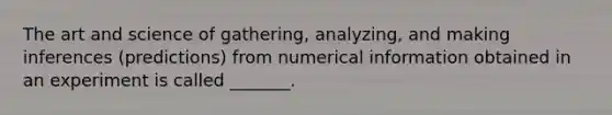 The art and science of gathering, analyzing, and making inferences (predictions) from numerical information obtained in an experiment is called _______.