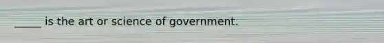 _____ is the art or science of government.