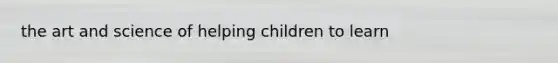 the art and science of helping children to learn