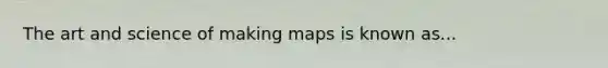 The art and science of making maps is known as...