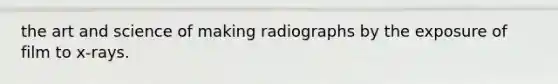 the art and science of making radiographs by the exposure of film to x-rays.