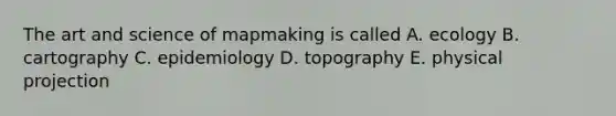 The art and science of mapmaking is called A. ecology B. cartography C. epidemiology D. topography E. physical projection