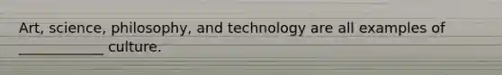 Art, science, philosophy, and technology are all examples of ____________ culture.