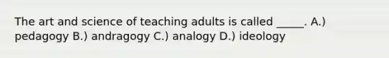 The art and science of teaching adults is called _____. A.) pedagogy B.) andragogy C.) analogy D.) ideology