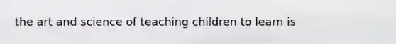 the art and science of teaching children to learn is