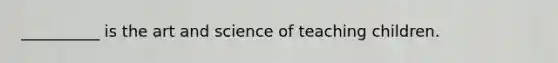 __________ is the art and science of teaching children.