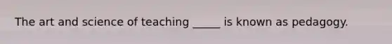 The art and science of teaching _____ is known as pedagogy.