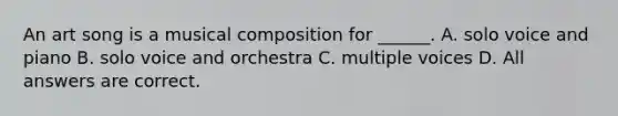 An art song is a musical composition for ______. A. solo voice and piano B. solo voice and orchestra C. multiple voices D. All answers are correct.