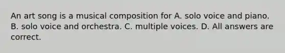 An art song is a musical composition for A. solo voice and piano. B. solo voice and orchestra. C. multiple voices. D. All answers are correct.