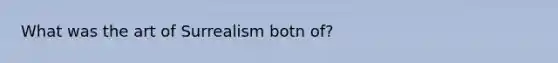 What was the art of Surrealism botn of?