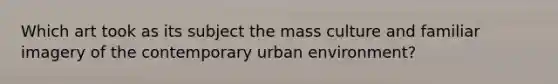 Which art took as its subject the mass culture and familiar imagery of the contemporary urban environment?