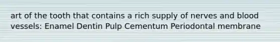 art of the tooth that contains a rich supply of nerves and blood vessels: Enamel Dentin Pulp Cementum Periodontal membrane