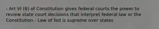 - Art VI (6) of Constitution gives federal courts the power to review state court decisions that interpret federal law or the Constitution - Law of fed is supreme over states