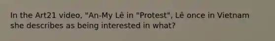 In the Art21 video, "An-My Lê in "Protest", Lê once in Vietnam she describes as being interested in what?