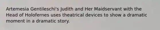 Artemesia Gentileschi's Judith and Her Maidservant with the Head of Holofernes uses theatrical devices to show a dramatic moment in a dramatic story.