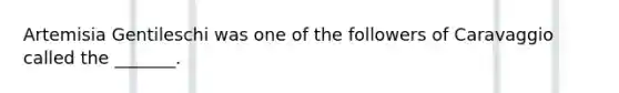 Artemisia Gentileschi was one of the followers of Caravaggio called the _______.
