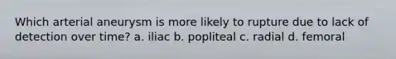 Which arterial aneurysm is more likely to rupture due to lack of detection over time? a. iliac b. popliteal c. radial d. femoral