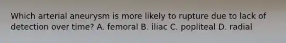 Which arterial aneurysm is more likely to rupture due to lack of detection over time? A. femoral B. iliac C. popliteal D. radial
