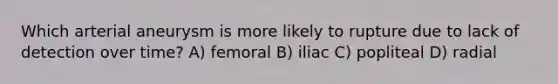 Which arterial aneurysm is more likely to rupture due to lack of detection over time? A) femoral B) iliac C) popliteal D) radial