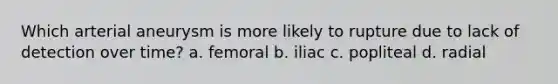 Which arterial aneurysm is more likely to rupture due to lack of detection over time? a. femoral b. iliac c. popliteal d. radial