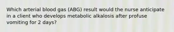 Which arterial blood gas (ABG) result would the nurse anticipate in a client who develops metabolic alkalosis after profuse vomiting for 2 days?