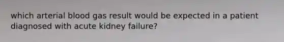 which arterial blood gas result would be expected in a patient diagnosed with acute kidney failure?