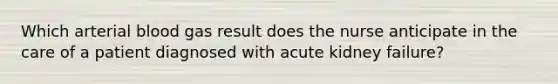 Which arterial blood gas result does the nurse anticipate in the care of a patient diagnosed with acute kidney failure?