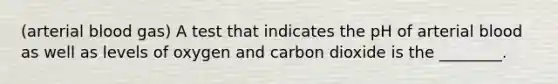 (arterial blood gas) A test that indicates the pH of arterial blood as well as levels of oxygen and carbon dioxide is the​ ________.