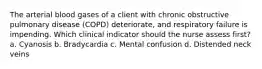 The arterial blood gases of a client with chronic obstructive pulmonary disease (COPD) deteriorate, and respiratory failure is impending. Which clinical indicator should the nurse assess first? a. Cyanosis b. Bradycardia c. Mental confusion d. Distended neck veins