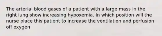 The arterial blood gases of a patient with a large mass in the right lung show increasing hypoxemia. In which position will the nurse place this patient to increase the ventilation and perfusion off oxygen