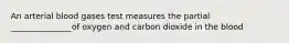 An arterial blood gases test measures the partial _______________of oxygen and carbon dioxide in the blood