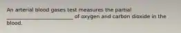 An arterial blood gases test measures the partial __________________________ of oxygen and carbon dioxide in the blood.