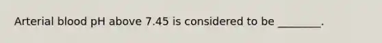 Arterial blood pH above 7.45 is considered to be ________.