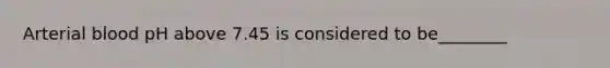 Arterial blood pH above 7.45 is considered to be________