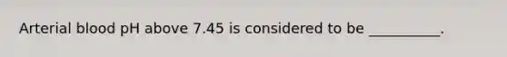 Arterial blood pH above 7.45 is considered to be __________.
