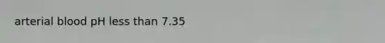 arterial blood pH less than 7.35