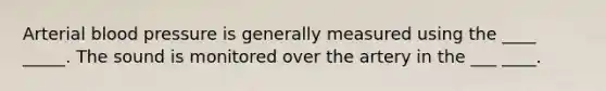Arterial blood pressure is generally measured using the ____ _____. The sound is monitored over the artery in the ___ ____.