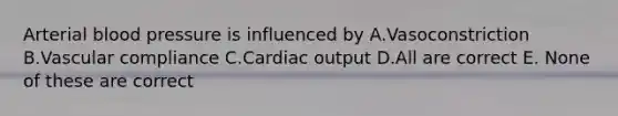 Arterial blood pressure is influenced by A.Vasoconstriction B.Vascular compliance C.Cardiac output D.All are correct E. None of these are correct