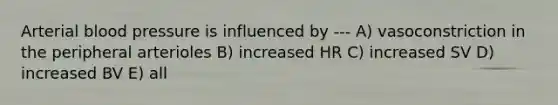 Arterial blood pressure is influenced by --- A) vasoconstriction in the peripheral arterioles B) increased HR C) increased SV D) increased BV E) all