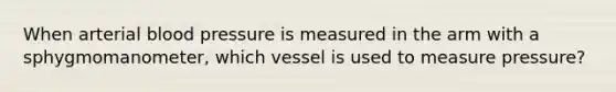 When arterial blood pressure is measured in the arm with a sphygmomanometer, which vessel is used to measure pressure?