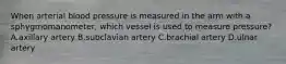 When arterial blood pressure is measured in the arm with a sphygmomanometer, which vessel is used to measure pressure? A.axillary artery B.subclavian artery C.brachial artery D.ulnar artery