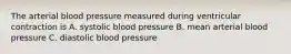 The arterial blood pressure measured during ventricular contraction is A. systolic blood pressure B. mean arterial blood pressure C. diastolic blood pressure