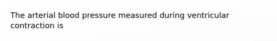 The arterial blood pressure measured during ventricular contraction is