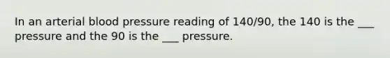 In an arterial blood pressure reading of 140/90, the 140 is the ___ pressure and the 90 is the ___ pressure.